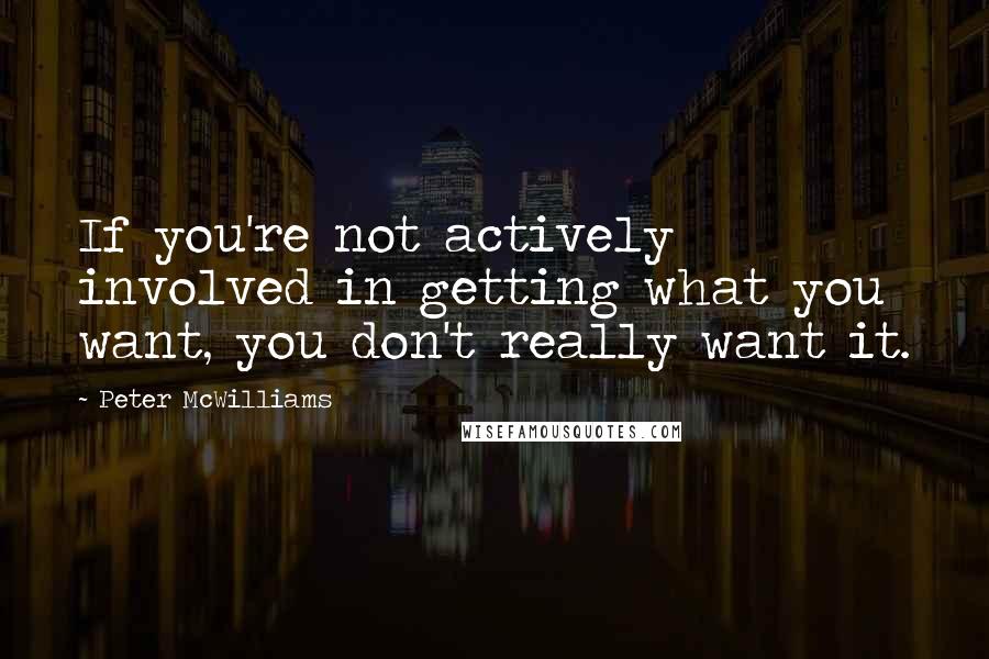 Peter McWilliams Quotes: If you're not actively involved in getting what you want, you don't really want it.