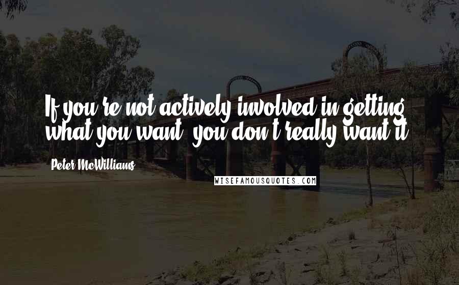 Peter McWilliams Quotes: If you're not actively involved in getting what you want, you don't really want it.