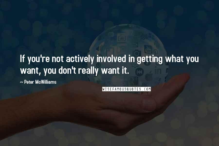 Peter McWilliams Quotes: If you're not actively involved in getting what you want, you don't really want it.