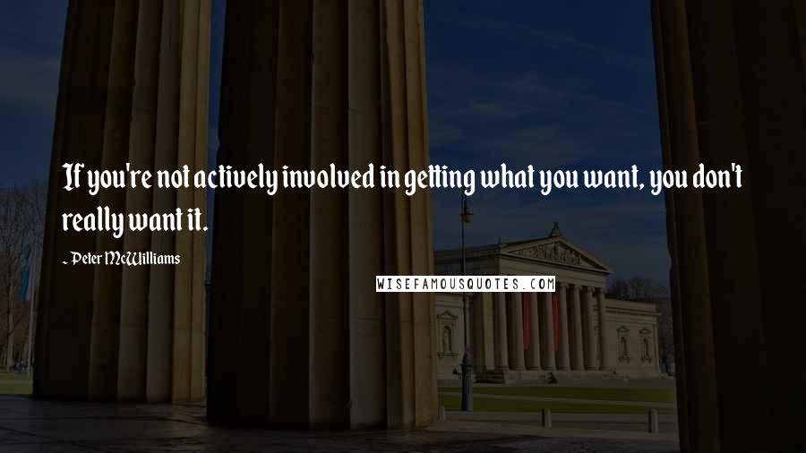 Peter McWilliams Quotes: If you're not actively involved in getting what you want, you don't really want it.