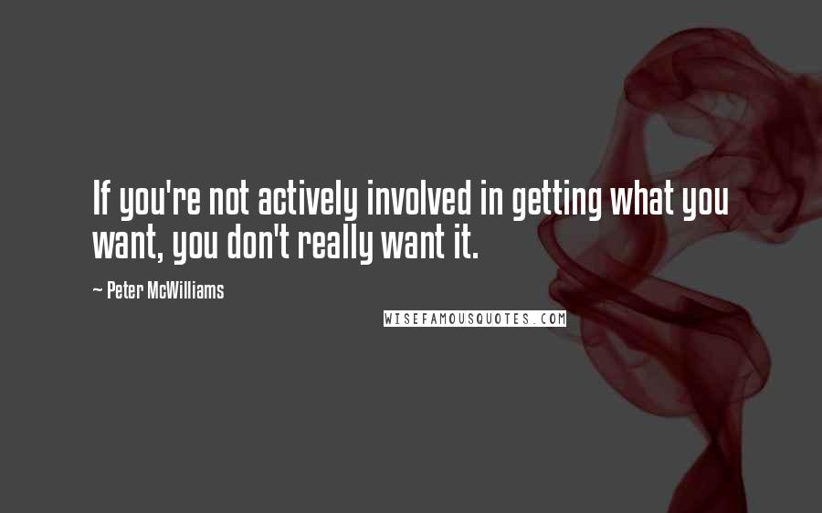 Peter McWilliams Quotes: If you're not actively involved in getting what you want, you don't really want it.