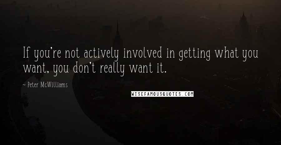 Peter McWilliams Quotes: If you're not actively involved in getting what you want, you don't really want it.