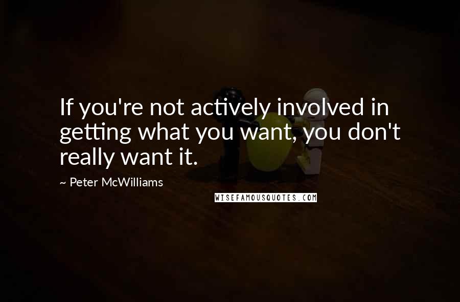 Peter McWilliams Quotes: If you're not actively involved in getting what you want, you don't really want it.