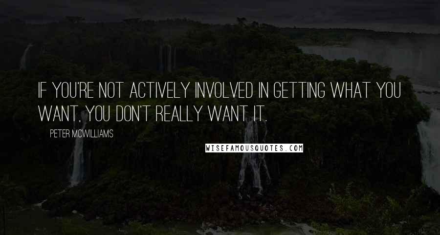 Peter McWilliams Quotes: If you're not actively involved in getting what you want, you don't really want it.