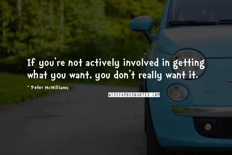 Peter McWilliams Quotes: If you're not actively involved in getting what you want, you don't really want it.