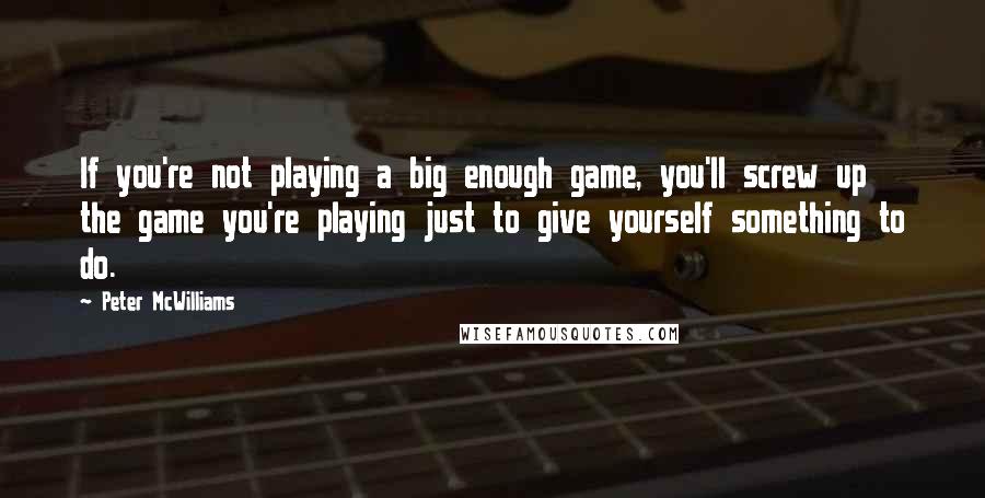 Peter McWilliams Quotes: If you're not playing a big enough game, you'll screw up the game you're playing just to give yourself something to do.