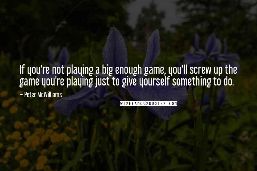 Peter McWilliams Quotes: If you're not playing a big enough game, you'll screw up the game you're playing just to give yourself something to do.