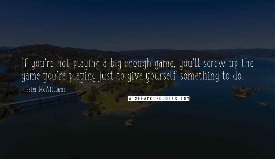 Peter McWilliams Quotes: If you're not playing a big enough game, you'll screw up the game you're playing just to give yourself something to do.