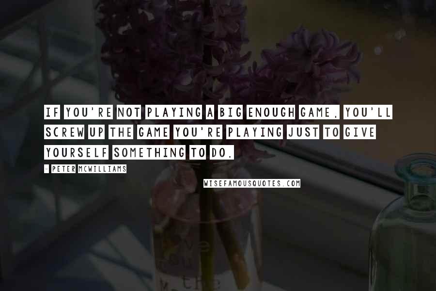 Peter McWilliams Quotes: If you're not playing a big enough game, you'll screw up the game you're playing just to give yourself something to do.
