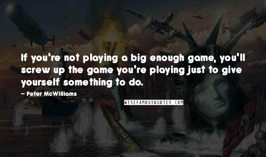 Peter McWilliams Quotes: If you're not playing a big enough game, you'll screw up the game you're playing just to give yourself something to do.