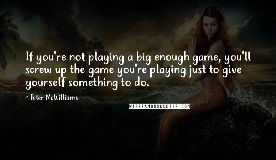 Peter McWilliams Quotes: If you're not playing a big enough game, you'll screw up the game you're playing just to give yourself something to do.