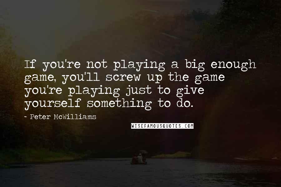 Peter McWilliams Quotes: If you're not playing a big enough game, you'll screw up the game you're playing just to give yourself something to do.