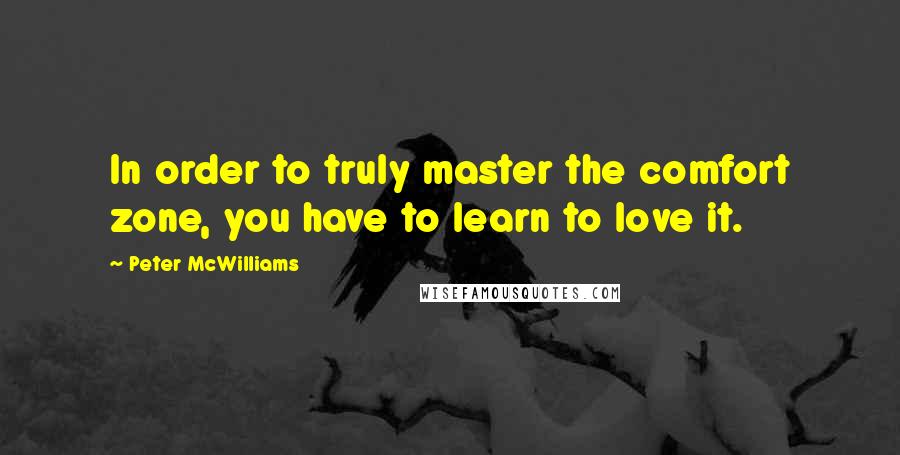 Peter McWilliams Quotes: In order to truly master the comfort zone, you have to learn to love it.