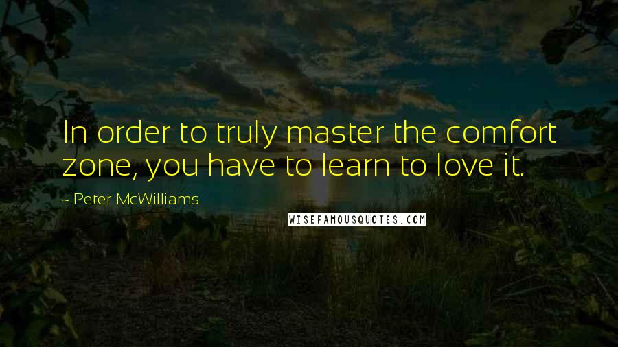Peter McWilliams Quotes: In order to truly master the comfort zone, you have to learn to love it.