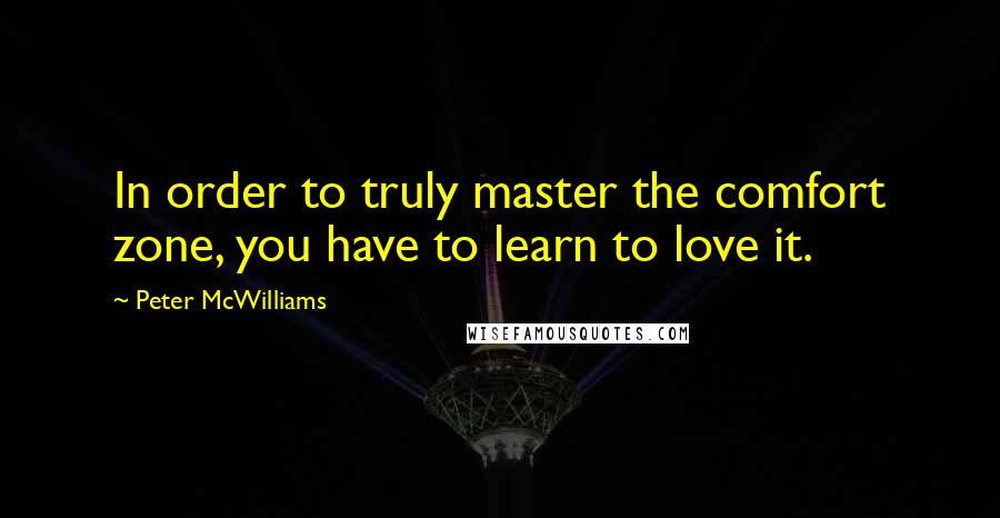 Peter McWilliams Quotes: In order to truly master the comfort zone, you have to learn to love it.