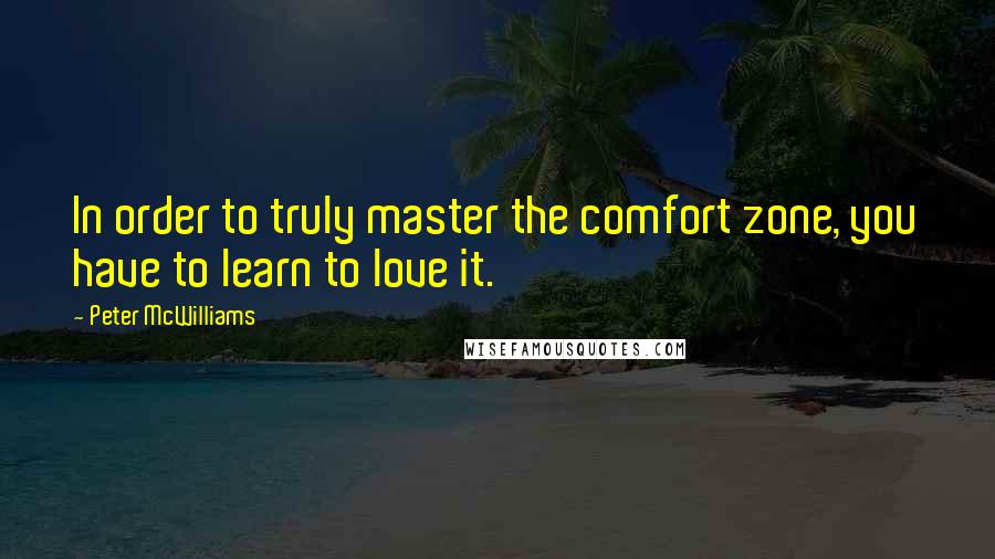 Peter McWilliams Quotes: In order to truly master the comfort zone, you have to learn to love it.