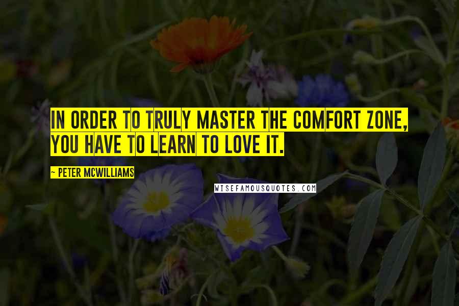 Peter McWilliams Quotes: In order to truly master the comfort zone, you have to learn to love it.