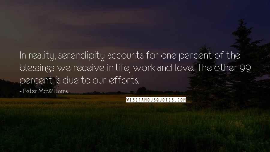 Peter McWilliams Quotes: In reality, serendipity accounts for one percent of the blessings we receive in life, work and love. The other 99 percent is due to our efforts.