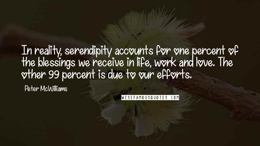 Peter McWilliams Quotes: In reality, serendipity accounts for one percent of the blessings we receive in life, work and love. The other 99 percent is due to our efforts.