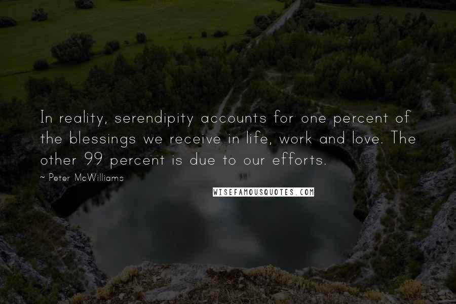 Peter McWilliams Quotes: In reality, serendipity accounts for one percent of the blessings we receive in life, work and love. The other 99 percent is due to our efforts.