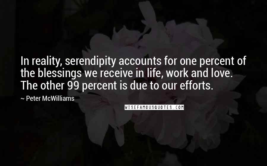 Peter McWilliams Quotes: In reality, serendipity accounts for one percent of the blessings we receive in life, work and love. The other 99 percent is due to our efforts.