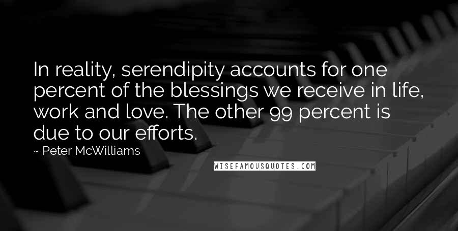 Peter McWilliams Quotes: In reality, serendipity accounts for one percent of the blessings we receive in life, work and love. The other 99 percent is due to our efforts.