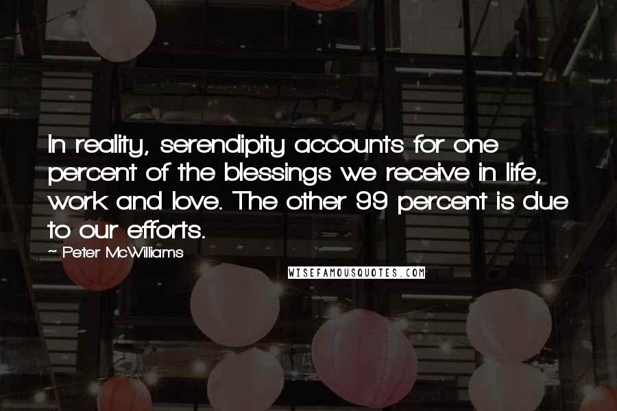 Peter McWilliams Quotes: In reality, serendipity accounts for one percent of the blessings we receive in life, work and love. The other 99 percent is due to our efforts.