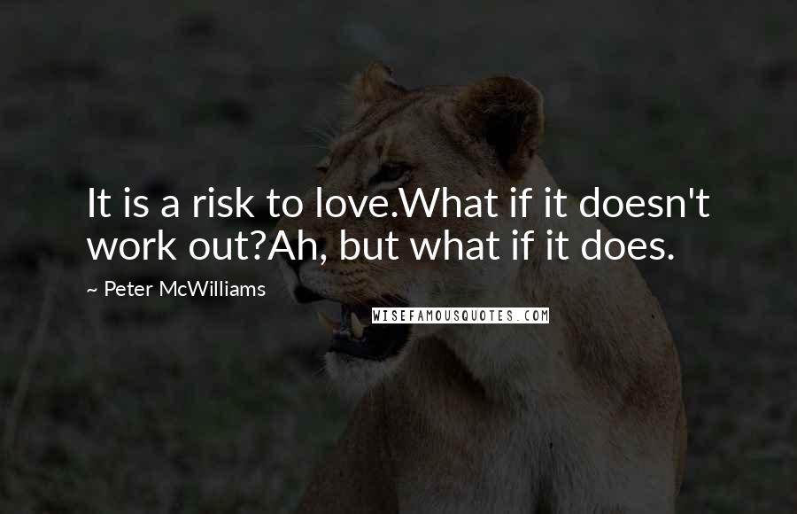 Peter McWilliams Quotes: It is a risk to love.What if it doesn't work out?Ah, but what if it does.