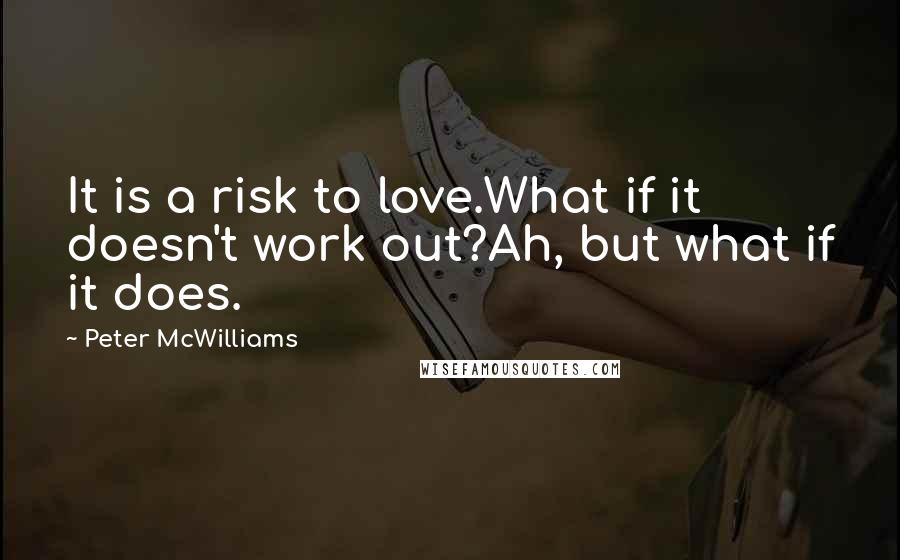 Peter McWilliams Quotes: It is a risk to love.What if it doesn't work out?Ah, but what if it does.