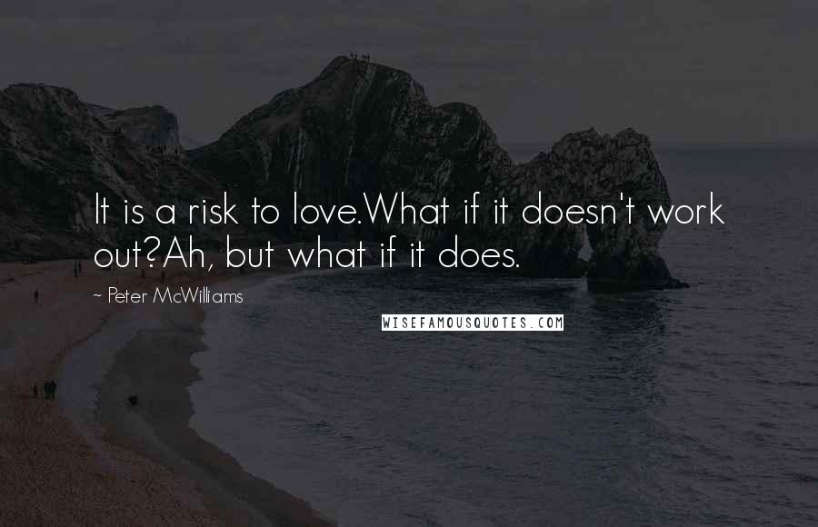 Peter McWilliams Quotes: It is a risk to love.What if it doesn't work out?Ah, but what if it does.