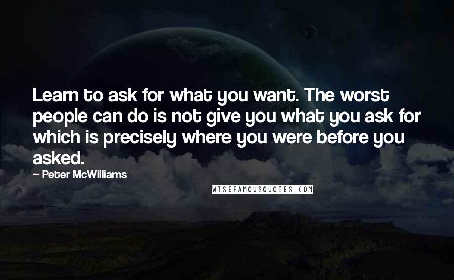 Peter McWilliams Quotes: Learn to ask for what you want. The worst people can do is not give you what you ask for which is precisely where you were before you asked.