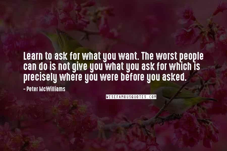 Peter McWilliams Quotes: Learn to ask for what you want. The worst people can do is not give you what you ask for which is precisely where you were before you asked.
