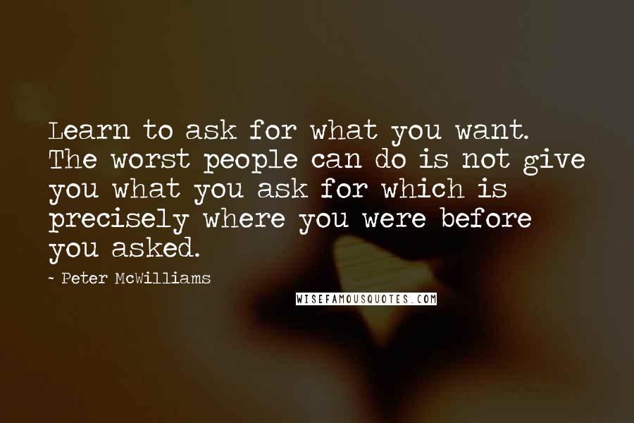 Peter McWilliams Quotes: Learn to ask for what you want. The worst people can do is not give you what you ask for which is precisely where you were before you asked.