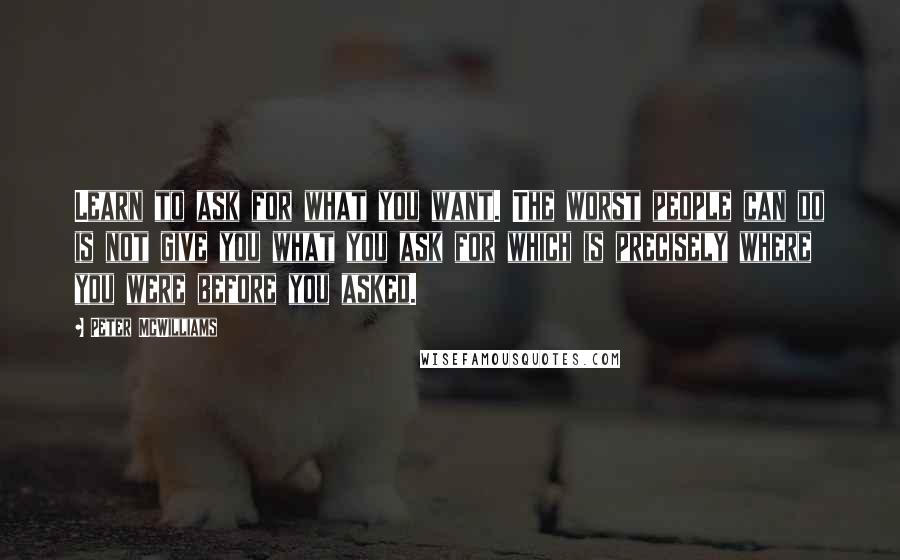 Peter McWilliams Quotes: Learn to ask for what you want. The worst people can do is not give you what you ask for which is precisely where you were before you asked.