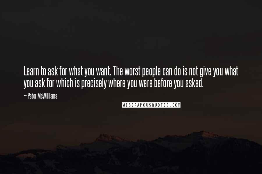 Peter McWilliams Quotes: Learn to ask for what you want. The worst people can do is not give you what you ask for which is precisely where you were before you asked.