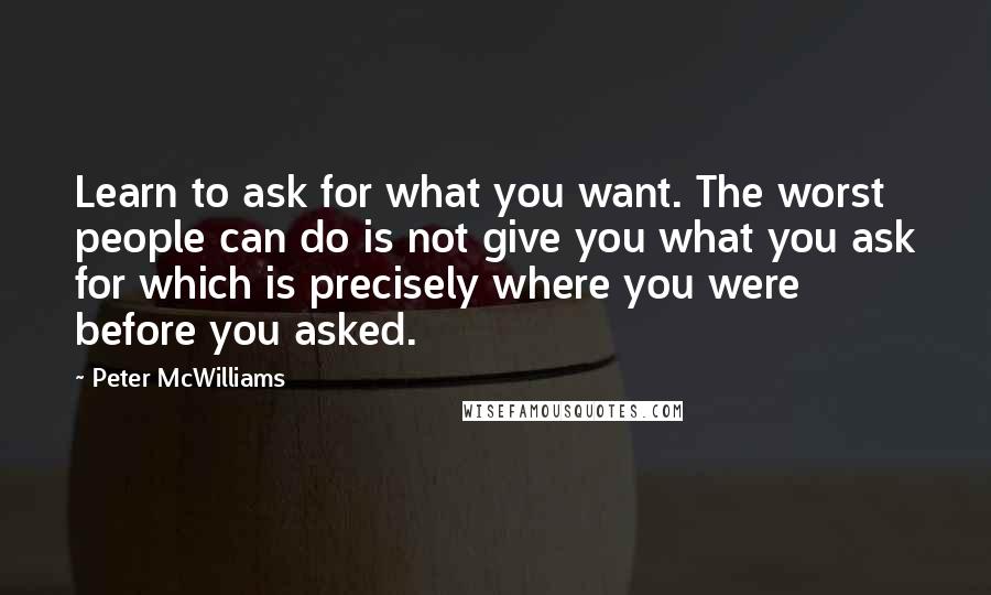 Peter McWilliams Quotes: Learn to ask for what you want. The worst people can do is not give you what you ask for which is precisely where you were before you asked.