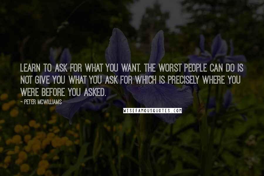 Peter McWilliams Quotes: Learn to ask for what you want. The worst people can do is not give you what you ask for which is precisely where you were before you asked.