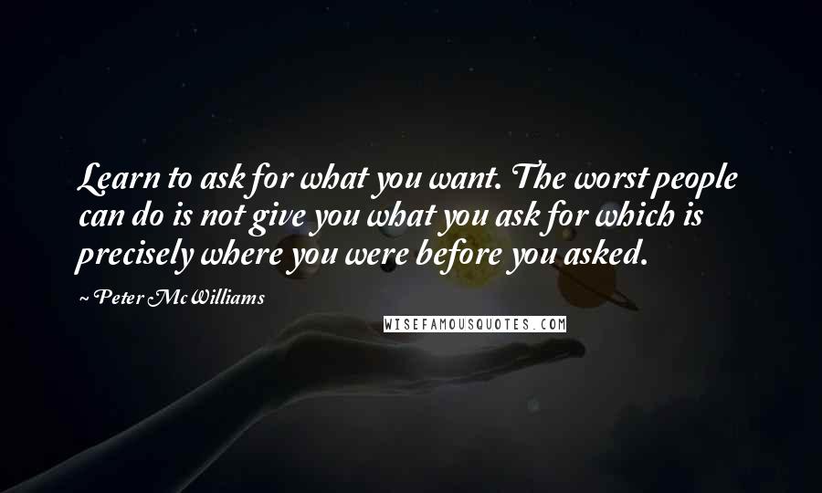 Peter McWilliams Quotes: Learn to ask for what you want. The worst people can do is not give you what you ask for which is precisely where you were before you asked.