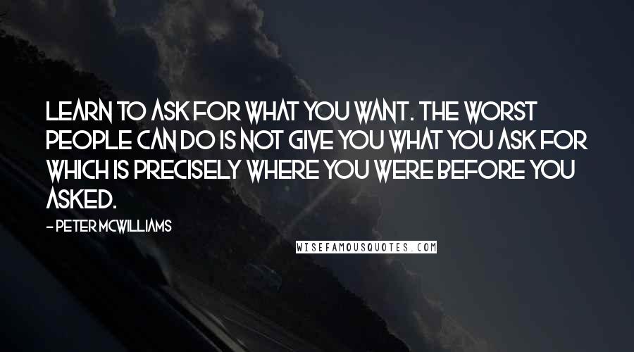 Peter McWilliams Quotes: Learn to ask for what you want. The worst people can do is not give you what you ask for which is precisely where you were before you asked.