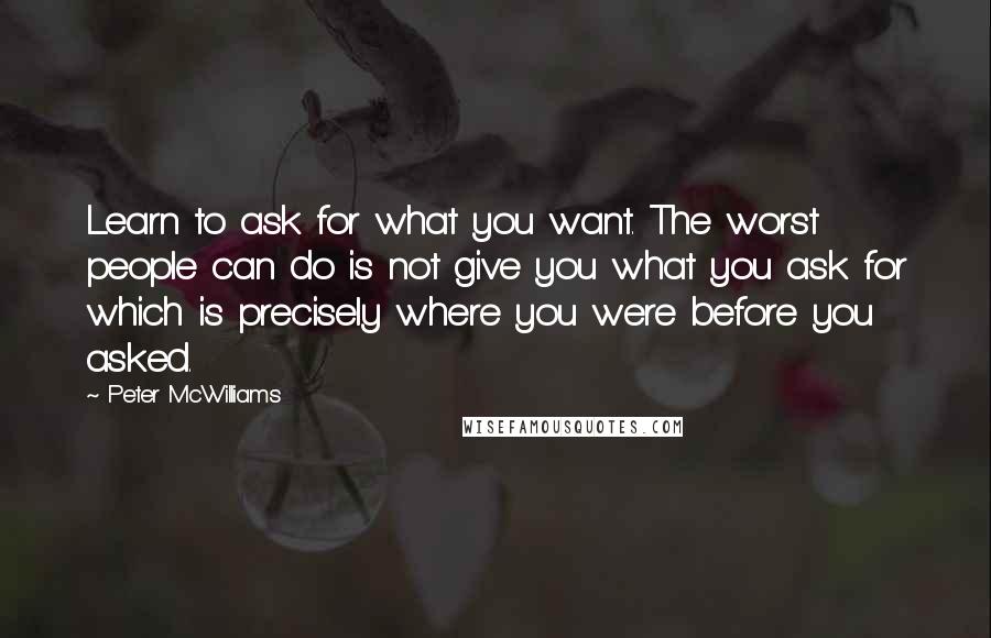 Peter McWilliams Quotes: Learn to ask for what you want. The worst people can do is not give you what you ask for which is precisely where you were before you asked.