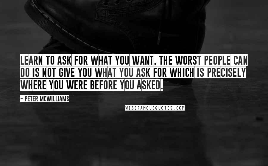 Peter McWilliams Quotes: Learn to ask for what you want. The worst people can do is not give you what you ask for which is precisely where you were before you asked.