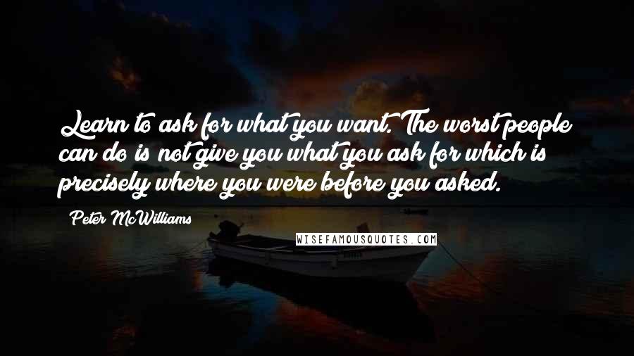 Peter McWilliams Quotes: Learn to ask for what you want. The worst people can do is not give you what you ask for which is precisely where you were before you asked.