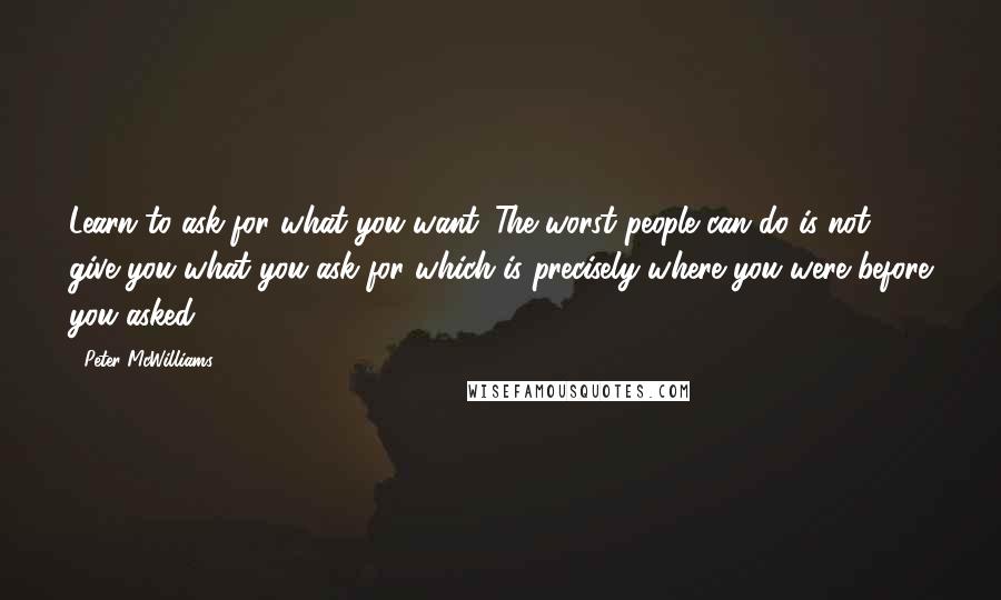 Peter McWilliams Quotes: Learn to ask for what you want. The worst people can do is not give you what you ask for which is precisely where you were before you asked.