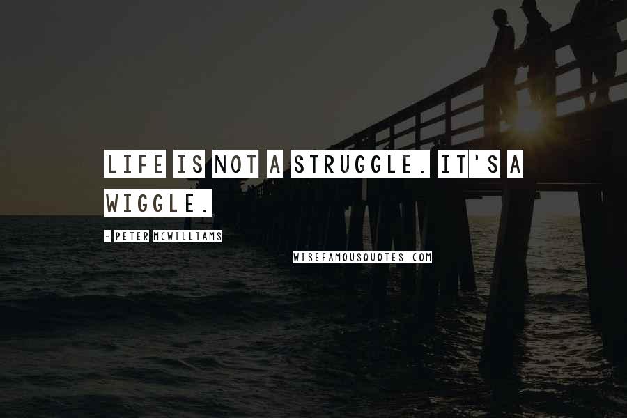 Peter McWilliams Quotes: Life is not a struggle. It's a wiggle.