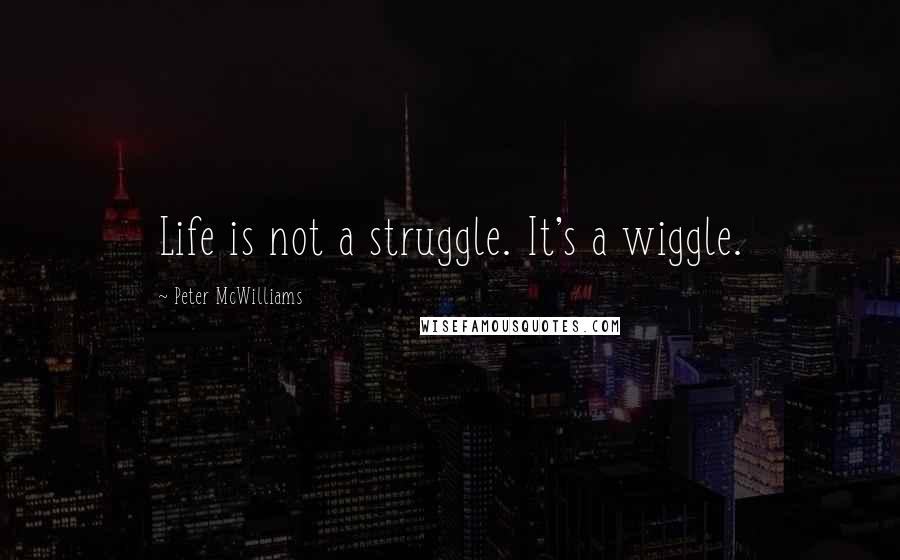 Peter McWilliams Quotes: Life is not a struggle. It's a wiggle.