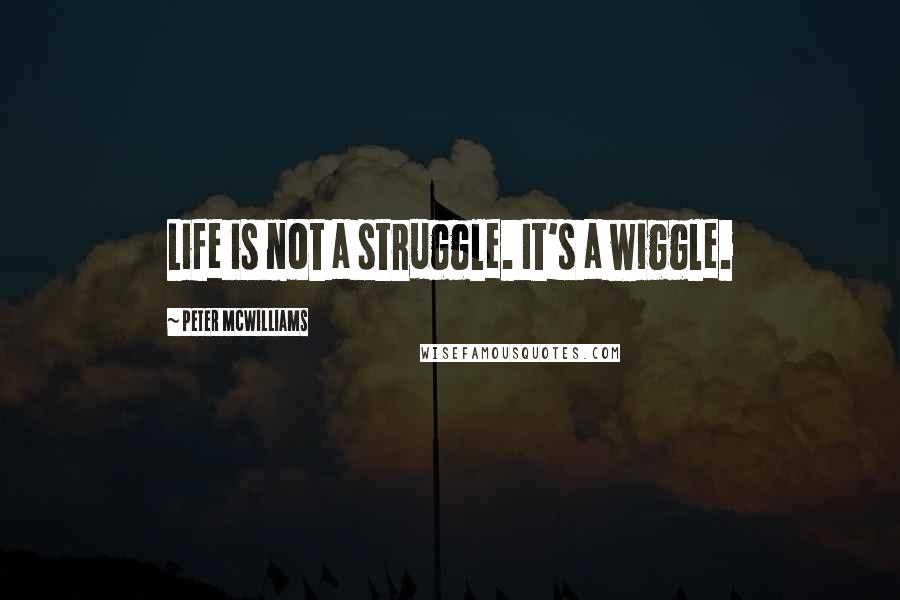 Peter McWilliams Quotes: Life is not a struggle. It's a wiggle.