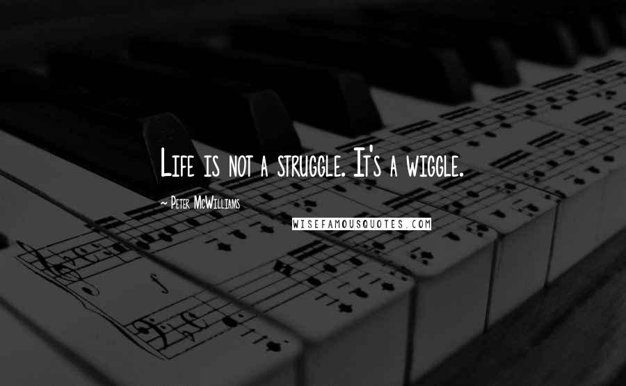 Peter McWilliams Quotes: Life is not a struggle. It's a wiggle.
