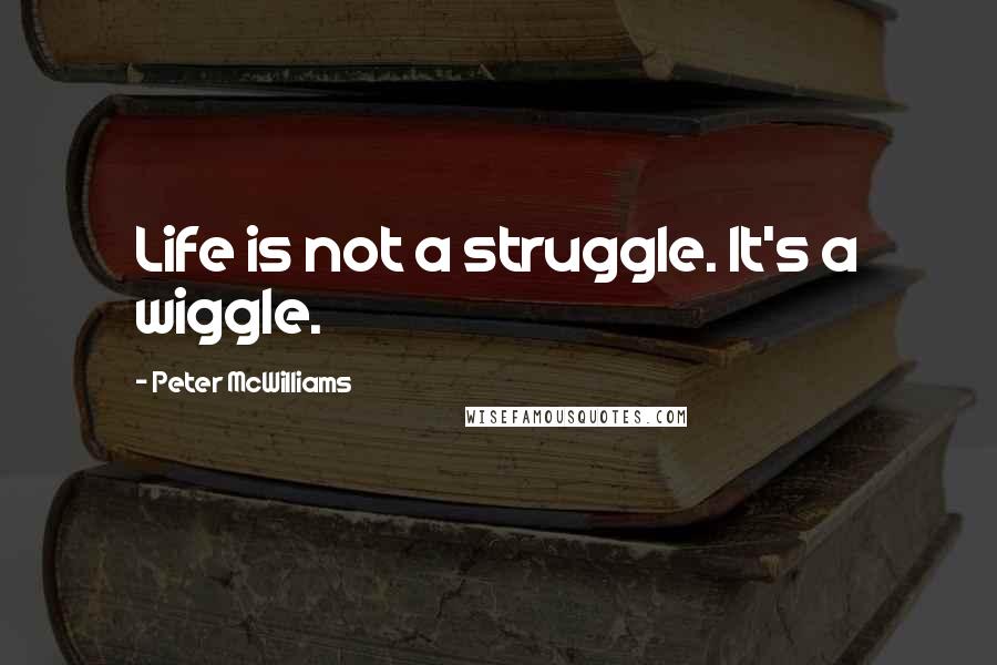 Peter McWilliams Quotes: Life is not a struggle. It's a wiggle.