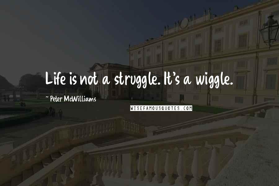 Peter McWilliams Quotes: Life is not a struggle. It's a wiggle.