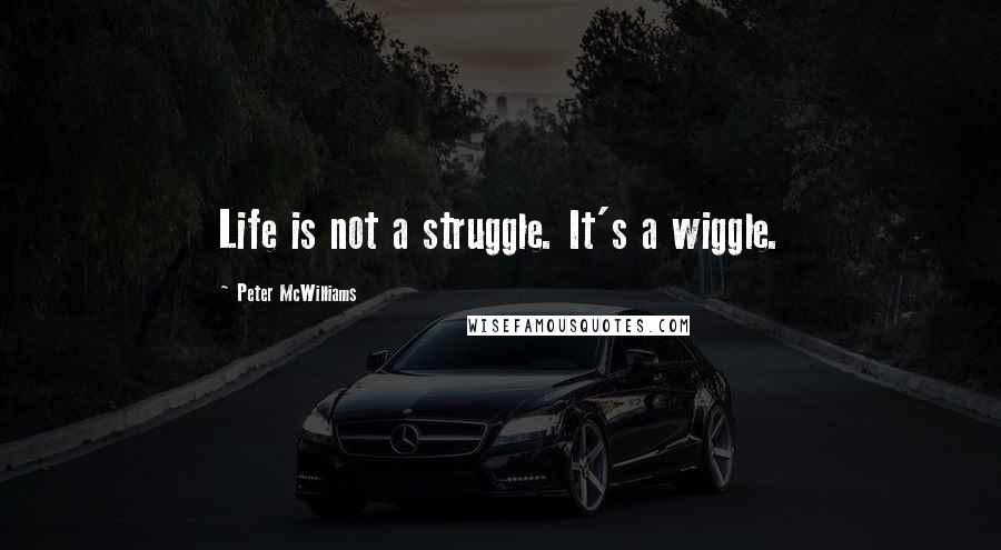 Peter McWilliams Quotes: Life is not a struggle. It's a wiggle.